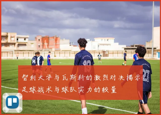 智利大学与瓦斯科的激烈对决揭示足球战术与球队实力的较量