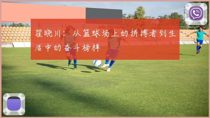 翟晓川：从篮球场上的拼搏者到生活中的奋斗榜样