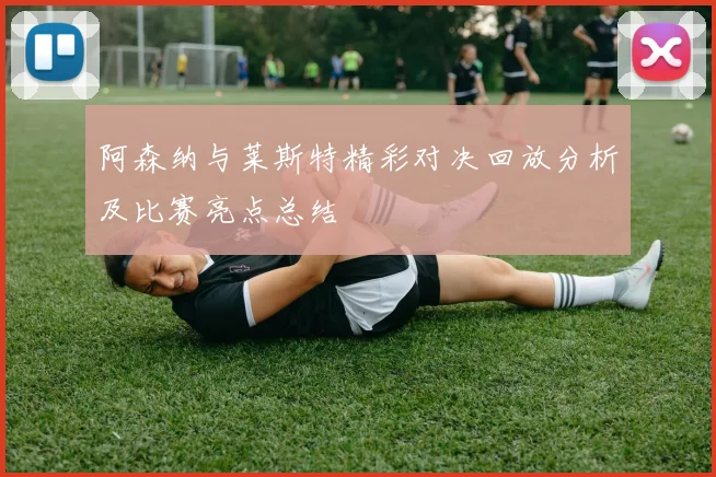 阿森纳与莱斯特精彩对决回放分析及比赛亮点总结