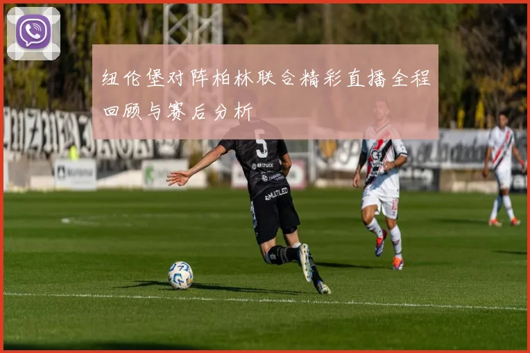纽伦堡对阵柏林联合精彩直播全程回顾与赛后分析
