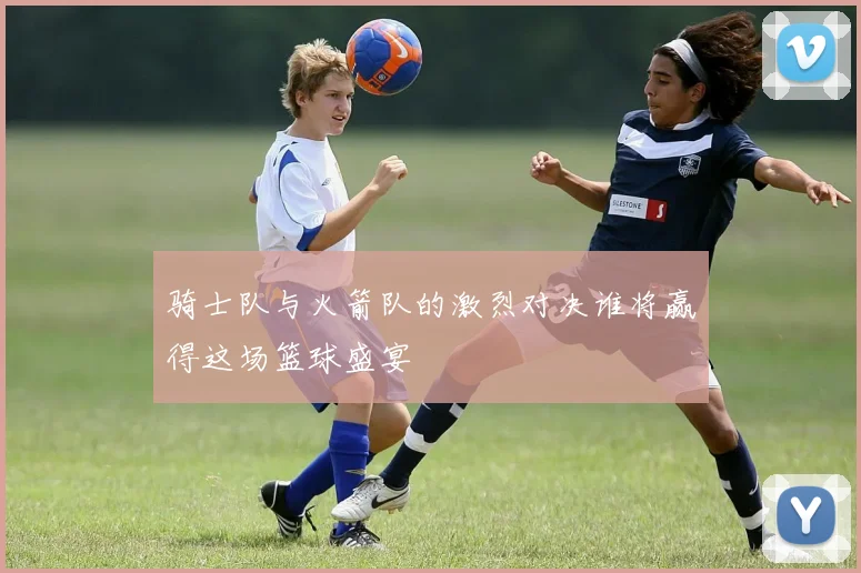 骑士队与火箭队的激烈对决谁将赢得这场篮球盛宴