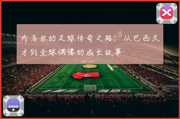 内马尔的足球传奇之路：从巴西天才到全球偶像的成长故事