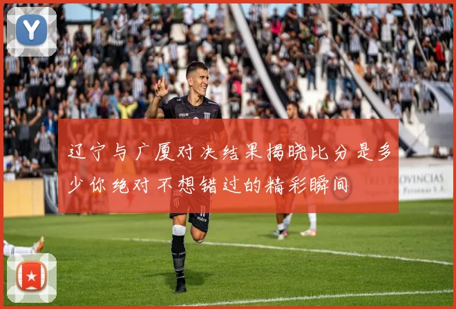 辽宁与广厦对决结果揭晓比分是多少你绝对不想错过的精彩瞬间