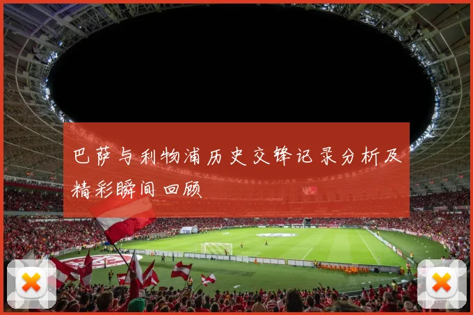 巴萨与利物浦历史交锋记录分析及精彩瞬间回顾