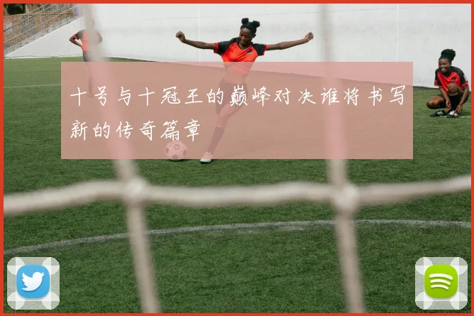 十号与十冠王的巅峰对决谁将书写新的传奇篇章
