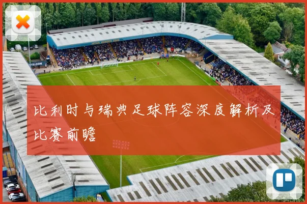 比利时与瑞典足球阵容深度解析及比赛前瞻