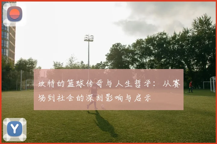 坎特的篮球传奇与人生哲学：从赛场到社会的深刻影响与启示