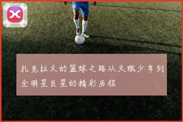 扎克拉文的篮球之路从天赋少年到全明星巨星的精彩历程