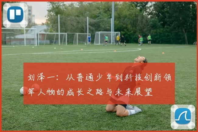 刘泽一：从普通少年到科技创新领军人物的成长之路与未来展望