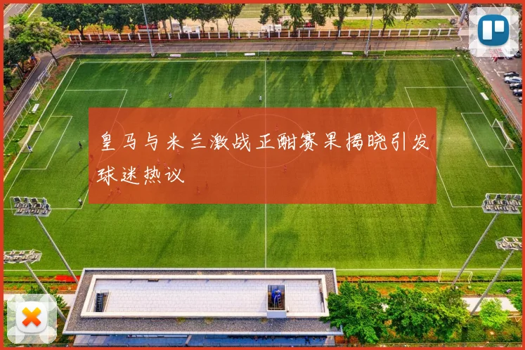 皇马与米兰激战正酣赛果揭晓引发球迷热议