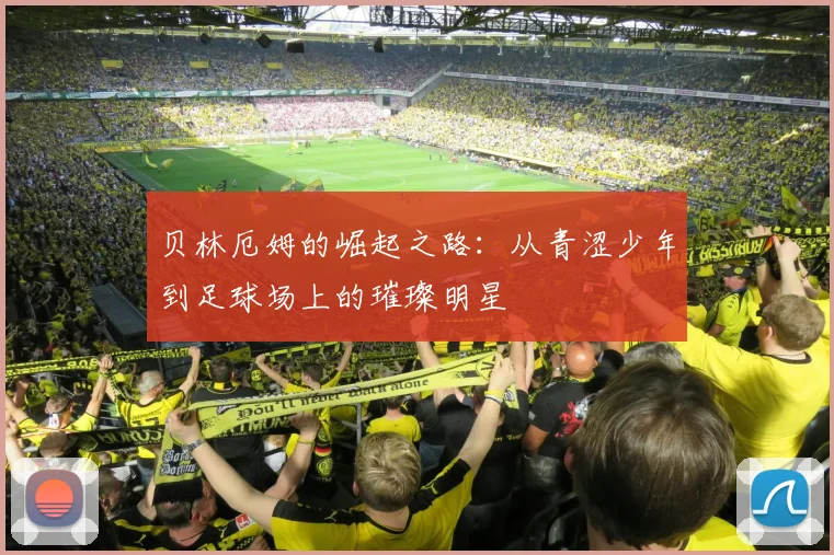 贝林厄姆的崛起之路：从青涩少年到足球场上的璀璨明星