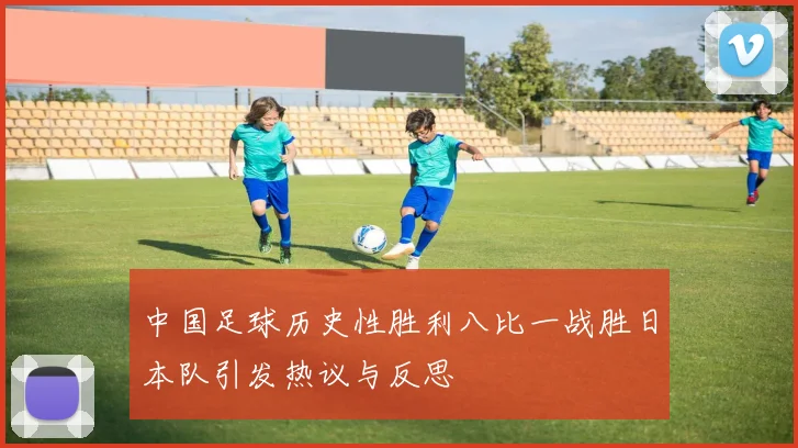 中国足球历史性胜利八比一战胜日本队引发热议与反思