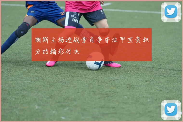 朗斯主场迎战索肖争夺法甲宝贵积分的精彩对决