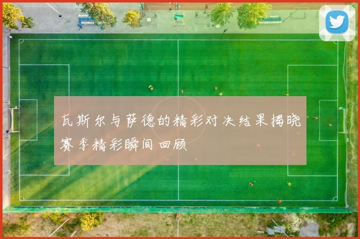 瓦斯尔与萨德的精彩对决结果揭晓赛季精彩瞬间回顾