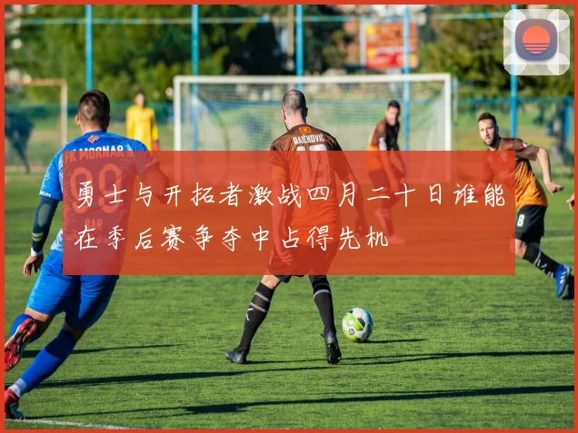 勇士与开拓者激战四月二十日谁能在季后赛争夺中占得先机